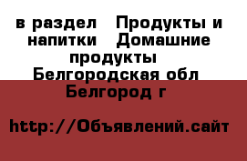  в раздел : Продукты и напитки » Домашние продукты . Белгородская обл.,Белгород г.